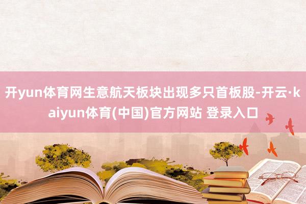 开yun体育网生意航天板块出现多只首板股-开云·kaiyun体育(中国)官方网站 登录入口