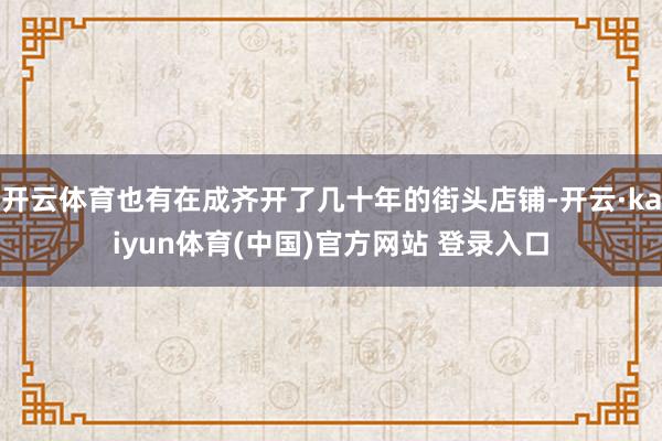 开云体育也有在成齐开了几十年的街头店铺-开云·kaiyun体育(中国)官方网站 登录入口