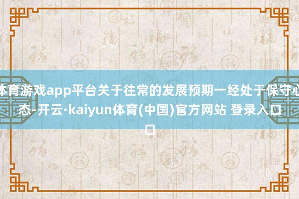 体育游戏app平台关于往常的发展预期一经处于保守心态-开云·kaiyun体育(中国)官方网站 登录入口