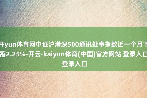 开yun体育网中证沪港深500通讯处事指数近一个月下落2.25%-开云·kaiyun体育(中国)官方网站 登录入口