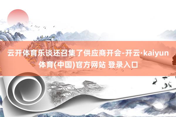 云开体育乐谈还召集了供应商开会-开云·kaiyun体育(中国)官方网站 登录入口