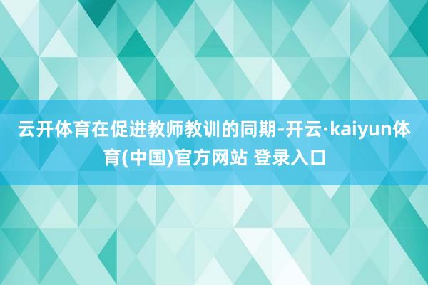 云开体育在促进教师教训的同期-开云·kaiyun体育(中国)官方网站 登录入口