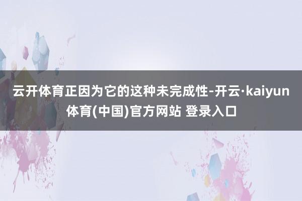 云开体育正因为它的这种未完成性-开云·kaiyun体育(中国)官方网站 登录入口