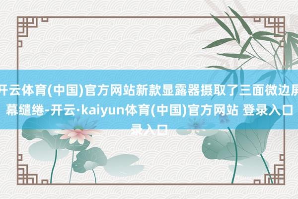 开云体育(中国)官方网站新款显露器摄取了三面微边屏幕缱绻-开云·kaiyun体育(中国)官方网站 登录入口
