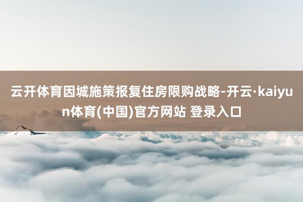云开体育因城施策报复住房限购战略-开云·kaiyun体育(中国)官方网站 登录入口