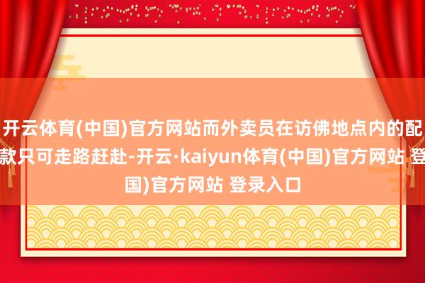 开云体育(中国)官方网站而外卖员在访佛地点内的配送按条款只可走路赶赴-开云·kaiyun体育(中国)官方网站 登录入口