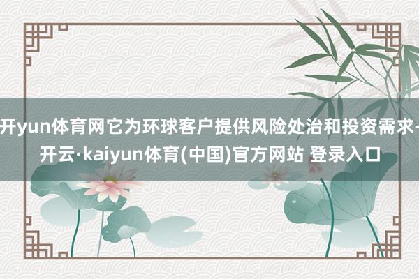 开yun体育网它为环球客户提供风险处治和投资需求-开云·kaiyun体育(中国)官方网站 登录入口