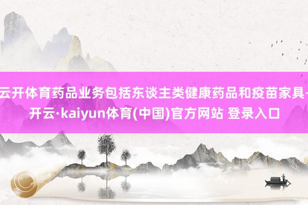 云开体育药品业务包括东谈主类健康药品和疫苗家具-开云·kaiyun体育(中国)官方网站 登录入口