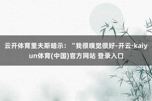 云开体育里夫斯暗示：“我很嗅觉很好-开云·kaiyun体育(中国)官方网站 登录入口
