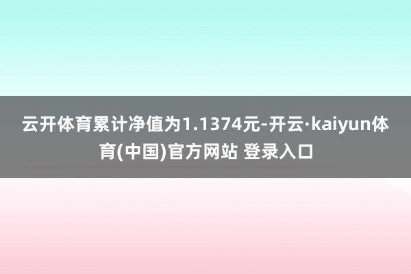 云开体育累计净值为1.1374元-开云·kaiyun体育(中国)官方网站 登录入口