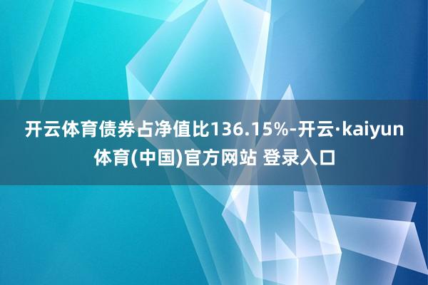 开云体育债券占净值比136.15%-开云·kaiyun体育(中国)官方网站 登录入口