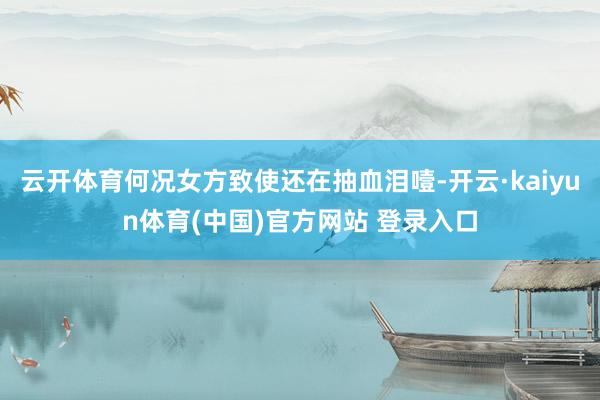云开体育何况女方致使还在抽血泪噎-开云·kaiyun体育(中国)官方网站 登录入口
