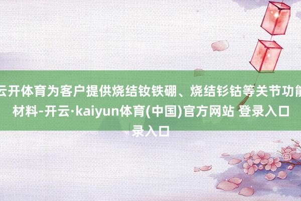 云开体育为客户提供烧结钕铁硼、烧结钐钴等关节功能材料-开云·kaiyun体育(中国)官方网站 登录入口