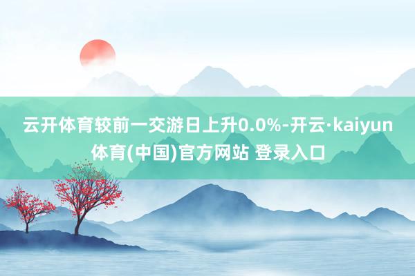 云开体育较前一交游日上升0.0%-开云·kaiyun体育(中国)官方网站 登录入口