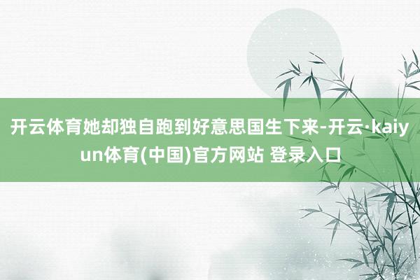 开云体育她却独自跑到好意思国生下来-开云·kaiyun体育(中国)官方网站 登录入口