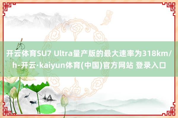 开云体育SU7 Ultra量产版的最大速率为318km/h-开云·kaiyun体育(中国)官方网站 登录入口