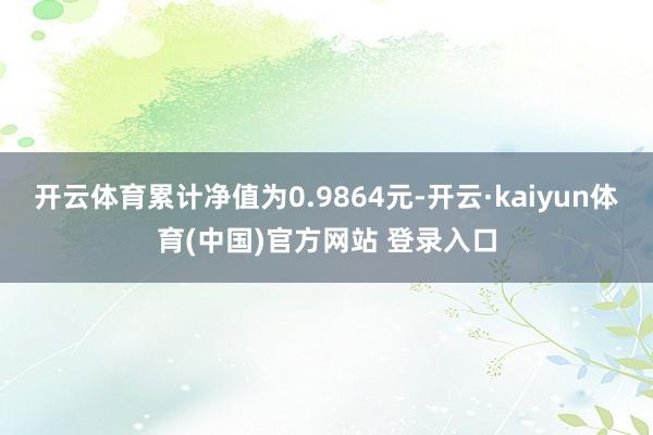 开云体育累计净值为0.9864元-开云·kaiyun体育(中国)官方网站 登录入口