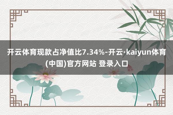开云体育现款占净值比7.34%-开云·kaiyun体育(中国)官方网站 登录入口