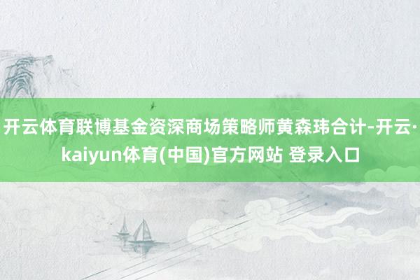 开云体育　　联博基金资深商场策略师黄森玮合计-开云·kaiyun体育(中国)官方网站 登录入口