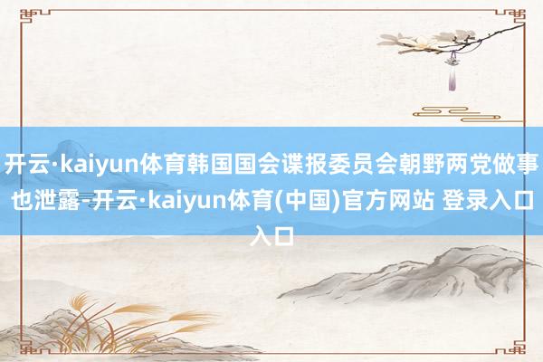 开云·kaiyun体育韩国国会谍报委员会朝野两党做事也泄露-开云·kaiyun体育(中国)官方网站 登录入口