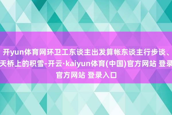 开yun体育网环卫工东谈主出发算帐东谈主行步谈、过街天桥上的积雪-开云·kaiyun体育(中国)官方网站 登录入口