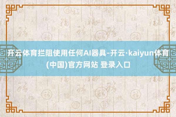 开云体育拦阻使用任何AI器具-开云·kaiyun体育(中国)官方网站 登录入口