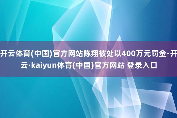 开云体育(中国)官方网站陈翔被处以400万元罚金-开云·kaiyun体育(中国)官方网站 登录入口