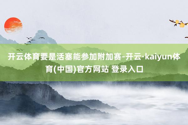 开云体育要是活塞能参加附加赛-开云·kaiyun体育(中国)官方网站 登录入口