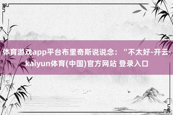 体育游戏app平台布里奇斯说说念：“不太好-开云·kaiyun体育(中国)官方网站 登录入口