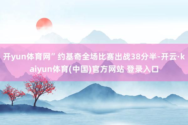 开yun体育网”约基奇全场比赛出战38分半-开云·kaiyun体育(中国)官方网站 登录入口