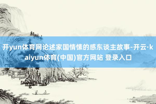 开yun体育网论述家国情愫的感东谈主故事-开云·kaiyun体育(中国)官方网站 登录入口