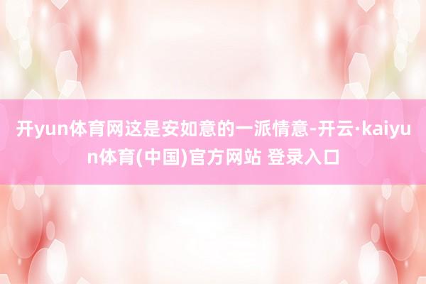 开yun体育网这是安如意的一派情意-开云·kaiyun体育(中国)官方网站 登录入口