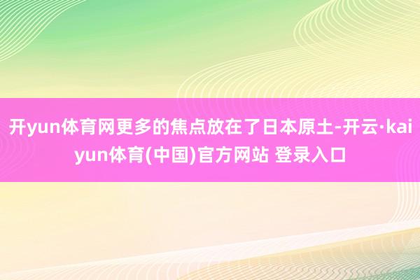 开yun体育网更多的焦点放在了日本原土-开云·kaiyun体育(中国)官方网站 登录入口