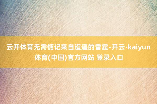 云开体育无需惦记来自迢遥的雷霆-开云·kaiyun体育(中国)官方网站 登录入口