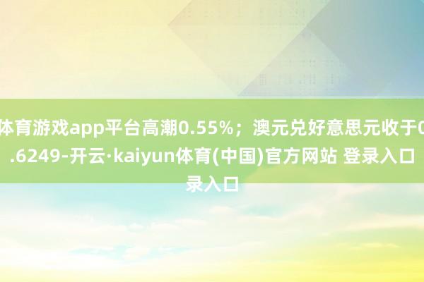 体育游戏app平台高潮0.55%；澳元兑好意思元收于0.6249-开云·kaiyun体育(中国)官方网站 登录入口