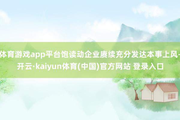 体育游戏app平台饱读动企业赓续充分发达本事上风-开云·kaiyun体育(中国)官方网站 登录入口