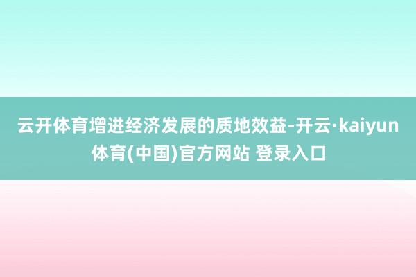 云开体育增进经济发展的质地效益-开云·kaiyun体育(中国)官方网站 登录入口