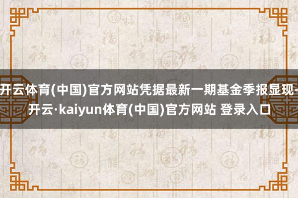 开云体育(中国)官方网站凭据最新一期基金季报显现-开云·kaiyun体育(中国)官方网站 登录入口
