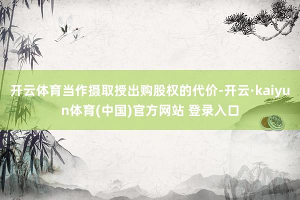 开云体育当作摄取授出购股权的代价-开云·kaiyun体育(中国)官方网站 登录入口