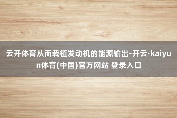 云开体育从而栽植发动机的能源输出-开云·kaiyun体育(中国)官方网站 登录入口