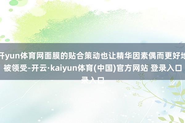 开yun体育网面膜的贴合策动也让精华因素偶而更好地被领受-开云·kaiyun体育(中国)官方网站 登录入口