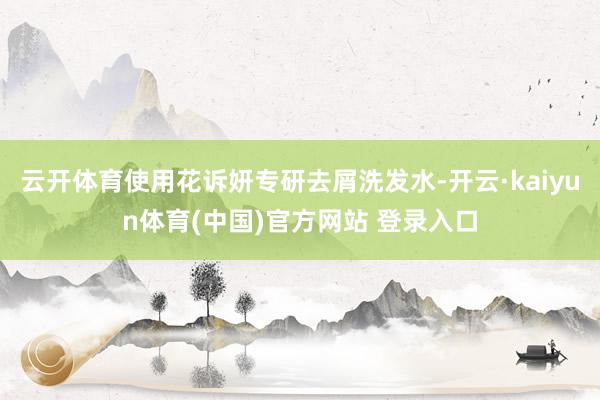 云开体育使用花诉妍专研去屑洗发水-开云·kaiyun体育(中国)官方网站 登录入口
