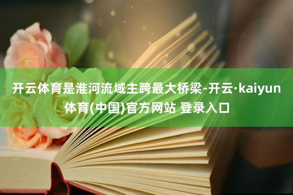 开云体育是淮河流域主跨最大桥梁-开云·kaiyun体育(中国)官方网站 登录入口