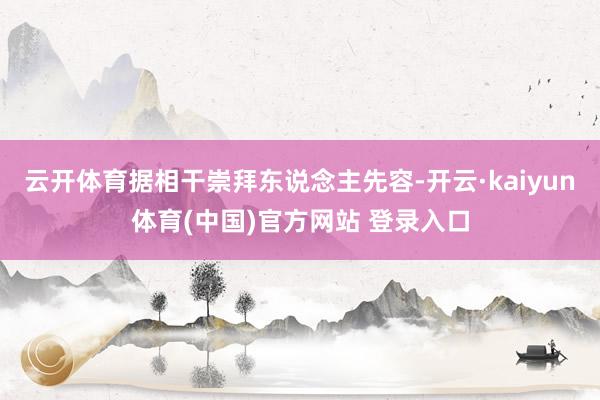 云开体育据相干崇拜东说念主先容-开云·kaiyun体育(中国)官方网站 登录入口