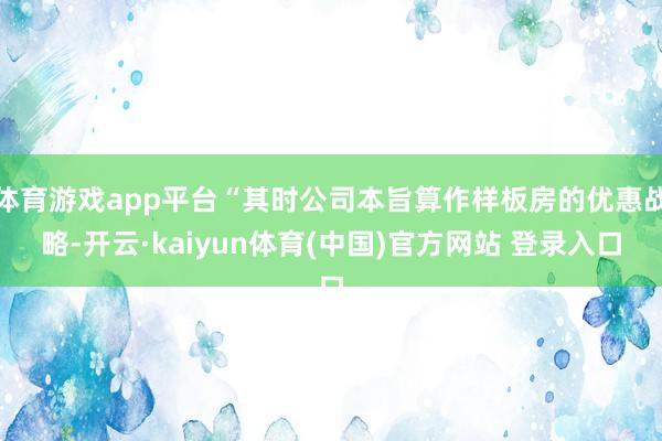体育游戏app平台“其时公司本旨算作样板房的优惠战略-开云·kaiyun体育(中国)官方网站 登录入口