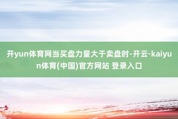 开yun体育网当买盘力量大于卖盘时-开云·kaiyun体育(中国)官方网站 登录入口