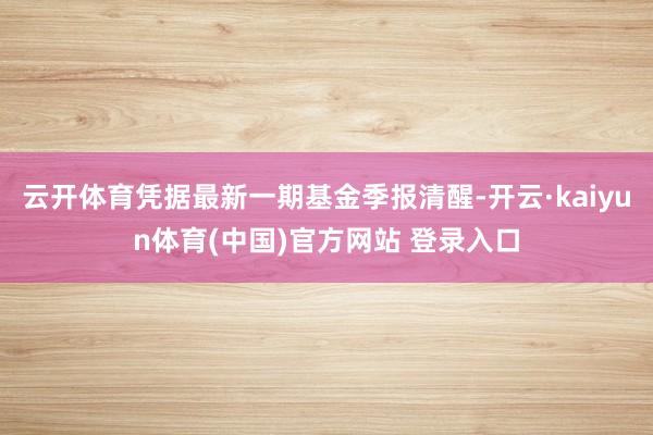 云开体育凭据最新一期基金季报清醒-开云·kaiyun体育(中国)官方网站 登录入口