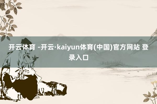 开云体育 -开云·kaiyun体育(中国)官方网站 登录入口