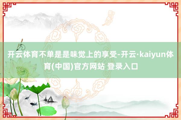 开云体育不单是是味觉上的享受-开云·kaiyun体育(中国)官方网站 登录入口