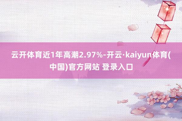 云开体育近1年高潮2.97%-开云·kaiyun体育(中国)官方网站 登录入口